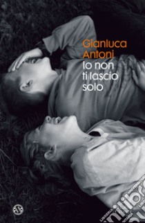 Io non ti lascio solo libro di Antoni Gianluca