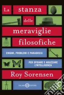 La stanza delle meraviglie filosofiche. Enigmi, problemi e paradossi per sfidare e aguzzare l'intelligenza libro di Sorensen Roy