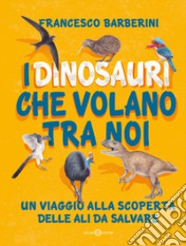 I dinosauri che volano tra noi. Un viaggio alla scoperta delle ali da salvare libro di Barberini Francesco