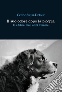 Il suo odore dopo la pioggia. Io e Ubac, dieci anni d'amore libro di Sapin-Defour Cédric