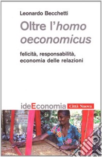 Oltre l'homo oeconomicus. Felicità, responsabilità, economia delle relazioni libro di Becchetti Leonardo