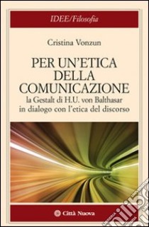 Per un'etica della comunicazione. La Gestalt di H. U. von Balthasar in dialogo con l'etica del discorso libro di Vonzun Cristina