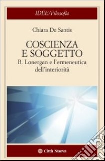 Coscienza e soggetto. B. Lonergan e l'ermeneutica dell'interiorità libro di De Santis Chiara