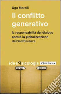 Il conflitto generativo. La responsabilità del dialogo contro la globalizzazione dell'indifferenza libro di Morelli Ugo