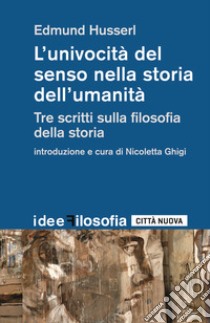 L'univocità del senso nella storia dell'umanità. Tre scritti sulla filosofia della storia libro di Husserl Edmund; Ghigi Nicoletta