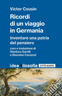 Ricordi di un viaggio in Germania. Inventare una patria del pensiero libro di Cousin Victor; Garelli G. (cur.); Corazzol G. (cur.)