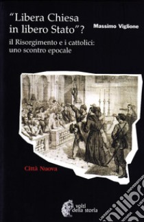 Libera Chiesa in libero Stato? Il Risorgimento e i cattolici: uno scontro epocale libro di Viglione Massimo