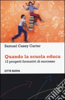 Quando la scuola educa. 12 progetti formativi di successo libro di Casey Carter Samuel; De Beni M. (cur.)