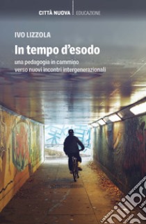 In tempo d'esodo. Una pedagogia in cammino verso nuovi incontri intergenerazionali libro di Lizzola Ivo