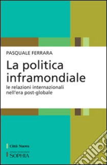 La politica inframondiale. Le relazioni internazionali nell'era post-globale libro di Ferrara Pasquale