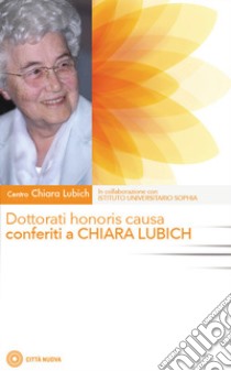 Dottorati honoris causa conferiti a Chiara Lubich libro di Centro Chiara Lubich (cur.); Istituto Universitario Sophia (cur.); Parlapiano L. (cur.)