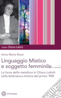 Il linguaggio mistico e soggetto femminile. La forza della metafora in Chiara Lubich e nella letteratura mistica del primo '900 libro di Rossi Anna Maria