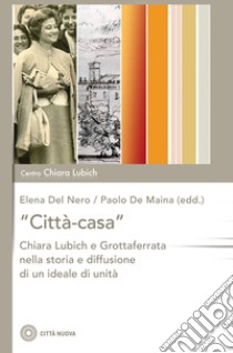 «Città-casa». Chiara Lubich e Grottaferrata nella storia e diffusione di un ideale di unità libro di De Maina P. (cur.); Del Nero E. (cur.)