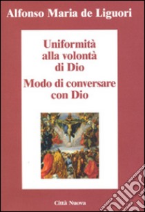 Uniformità alla volontà di Dio. Conversare con Dio libro di Liguori Alfonso Maria de' (sant'); Desideri F. (cur.); Pirozzi D. (cur.); Amarante A. V. (cur.)