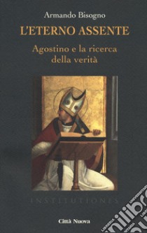 L'eterno assente. Agostino e la ricerca della verità libro di Bisogno Armando