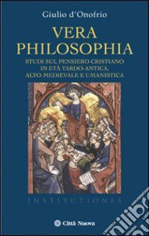 Vera philosophia. Studi sul pensiero cristiano in età tardo-antica, alto-medievale e umanistica libro di D'Onofrio Giulio