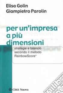 Per un'impresa a più dimensioni. Strategie e bilancio secondo il metodo Rainbowscore libro di Golin Elisa; Parolin Giampietro