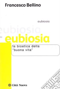 Eubiosia. La bioetica della «buona vita» libro di Bellino Francesco