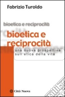 Bioetica e reciprocità. Una nuova prospettiva sull'etica della vita libro di Turoldo Fabrizio