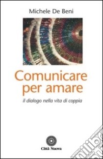 Comunicare per amare. Il dialogo nella vita di coppia libro di De Beni Michele