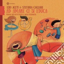 Ad amare ci si educa. Viaggio nell'affettività e nella sessualità. Per bambine e bambini dai 4 ai 7 anni libro di Aceti Ezio; Cagliani Stefania