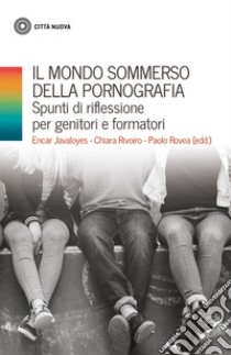 Il mondo sommerso della pornografia. Spunti di riflessione per genitori e formatori libro di Javaloyes E. (cur.); Rivoiro C. (cur.); Rovea P. (cur.)