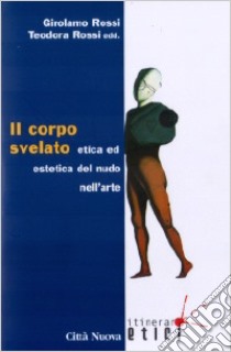 Il corpo svelato. Etica ed estetica del nudo nell'arte libro di Rossi G. (cur.); Rossi T. (cur.)