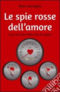 Le spie rosse dell'amore. Cosa non fare nella vita di coppia libro di Ventriglia Rino