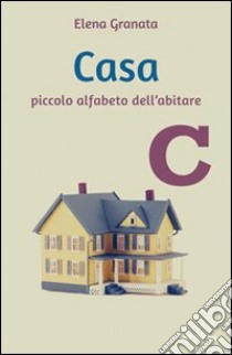 Casa. Piccolo alfabeto dell'abitare libro di Granata Elena