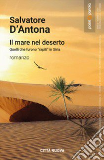 Il mare nel deserto. Quelli che furono «rapiti» in Siria libro di D'Antona Salvatore