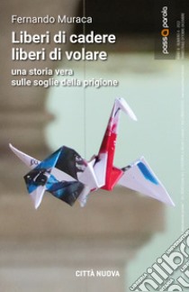 Liberi di cadere liberi di volare. Una storia vera sulle soglie della prigione libro di Muraca Fernando