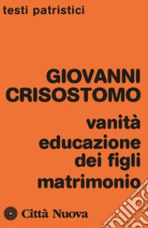 Vanità, educazione dei figli, matrimonio libro di Crisostomo Giovanni (san); Ceresa Gastaldo A. (cur.)