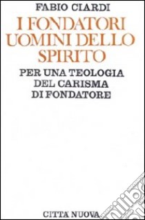 I fondatori uomini dello Spirito. Per una teologia del carisma di fondatore libro di Ciardi Fabio