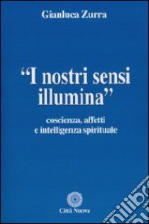 I nostri sensi illumina. Coscienza, affetti e sensi spirituali libro di Zurra Gianluca