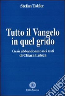 Tutto il Vangelo in quel grido. Gesù abbandonato nei testi di Chiara Lubich libro di Tobler Stefan