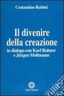 Il divenire della creazione. In dialogo con Karl Rahner e Jurgen Moltmann libro di Rubini Costantino