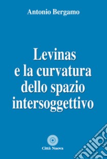 Levinas e la curvatura dello spazio intersoggettivo libro di Bergamo Antonio