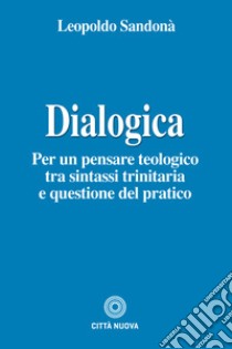 Dialogica. Per un pensare teologico tra sintassi trinitaria e questione del pratico libro di Sandonà Leopoldo