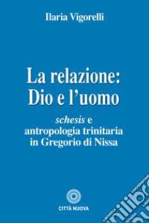 La relazione: Dio e l'uomo. Schesis e antropologia trinitaria in Gregorio di Nissa libro di Vigorelli Ilaria