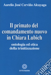 Il primato del comandamento nuovo in Chiara Lubich. Ontologia ed etica della trinitizzazione libro di Cerviño Alcayaga Aurelio José