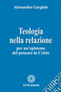 Teologia nella relazione. Per un'episteme del pensare in Cristo libro di Gargiulo Alessandro