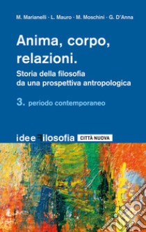 Anima, corpo, relazioni. Storia della filosofia da una prospettiva antropologica. Vol. 3: Periodo contemporaneo libro di Marianelli M. (cur.); Mauro L. (cur.); Moschini M. (cur.)