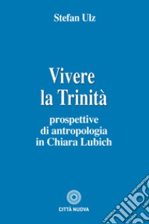 Vivere la trinità. Prospettive di antropologia in Chiara Lubich libro di Ulz Stefan