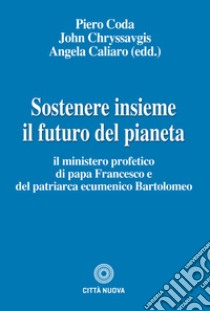 Sostenere insieme il futuro del pianeta. Il ministero profetico di papa Francesco e del patriarca ecumenico Bartolomeo libro di Coda P. (cur.); Chryssavgis J. (cur.); Caliaro A. (cur.)