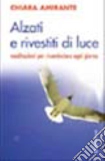 Alzati e rivestiti di luce. Meditazioni per ricominciare ogni giorno libro di Amirante Chiara