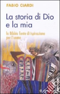 La storia di Dio e la mia. La Bibbia fonte di ispirazione per l'uomo libro di Ciardi Fabio