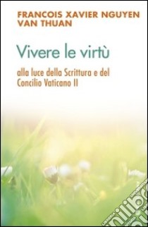 Vivere le virtù alla luce della scrittura e del Concilio Vaticano II libro di Nguyen Van Thuan François-Xavier