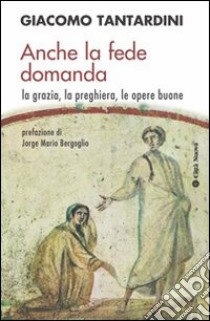 Anche la fede domanda. La grazia, la preghiera, le opere buone libro di Tantardini Giacomo