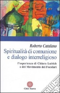 Spiritualità di comunione e dialogo interreligioso. L'esperienza di Chiara Lubich e del movimento dei Focolari libro di Catalano Roberto