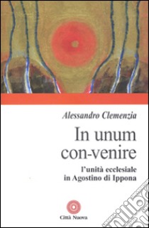 In unum convenire. L'unità ecclesiale in Agostino d'Ippona libro di Clemenzia Alessandro